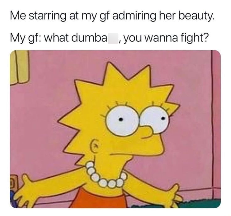 Me starring at my gf admiring her beauty. My gf: what dumba, you wanna fight?