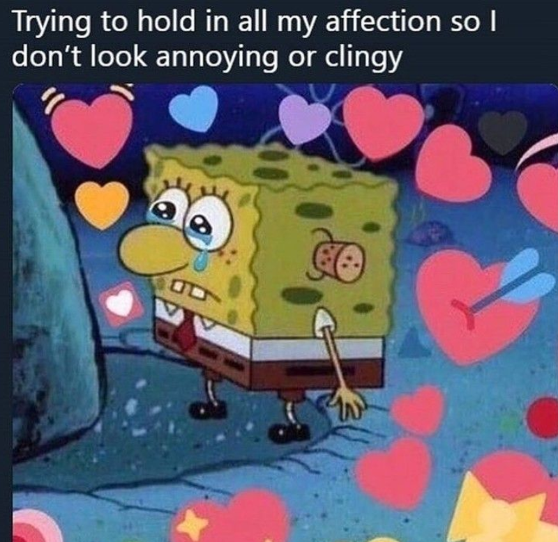 Trying to hold in all my affection so I don't look annoying or clingy