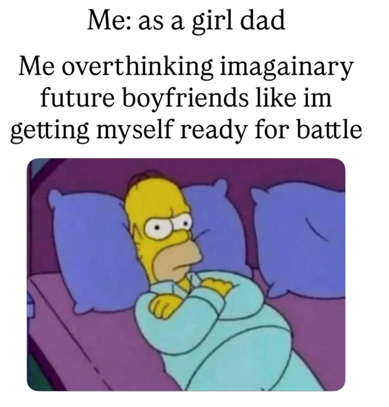 Me: as a girl dad Me overthinking imaginary future boyfriends like im getting myself ready for battle.