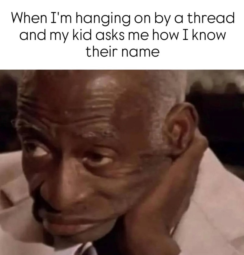 When I'm hanging on by a thread and my kid asks me how I know their name