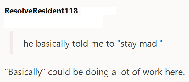 ResolveResident118 he basically told me to "stay mad." "Basically" could be doing a lot of work here.