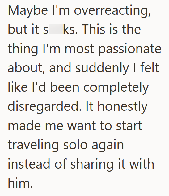Maybe I'm overreacting, but it s ks. This is the thing I'm most passionate about, and suddenly I felt like I'd been completely disregarded. It honestly made me want to start traveling solo again instead of sharing it with him.