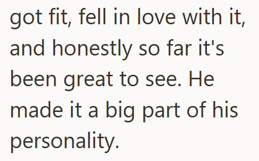 got fit, fell in love with it, and honestly so far it's been great to see. He made it a big part of his personality.