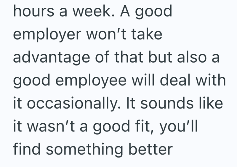 hours a week. A good employer won't take advantage of that but also a good employee will deal with it occasionally. It sounds like it wasn't a good fit, you'll find something better