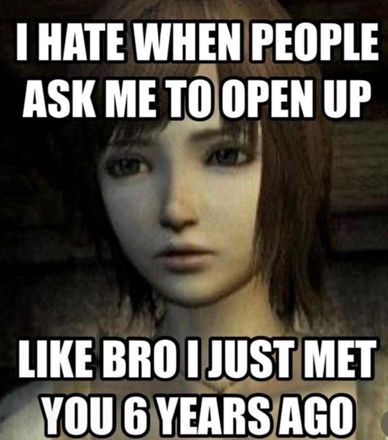 I HATE WHEN PEOPLE ASK ME TO OPEN UP LIKE BRO I JUST MET YOU 6 YEARS AGO