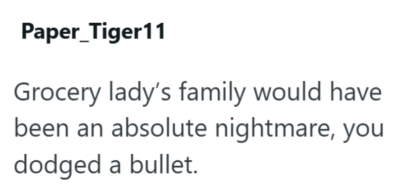 Paper Tiger11 Grocery lady's family would have been an absolute nightmare, you dodged a bullet.