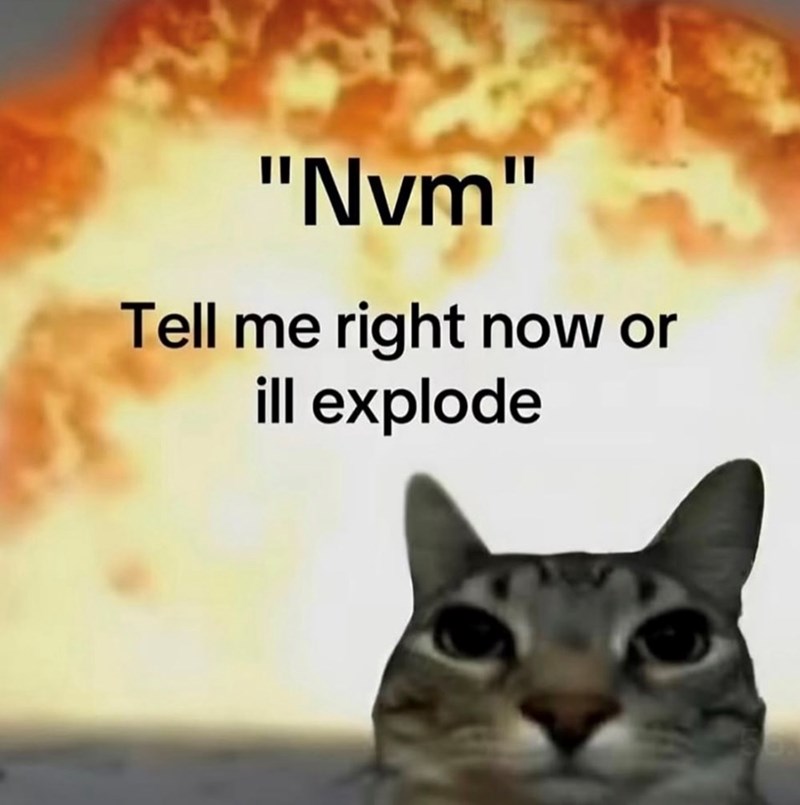 "Nvm" Tell me right now or ill explode