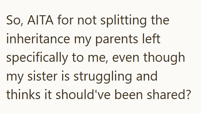 So, AITA for not splitting the inheritance my parents left specifically to me, even though my sister is struggling and thinks it should've been shared?