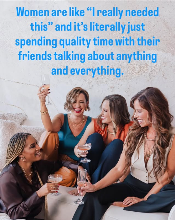 Women are like "I really needed this" and it's literally just spending quality time with their friends talking about anything and everything.