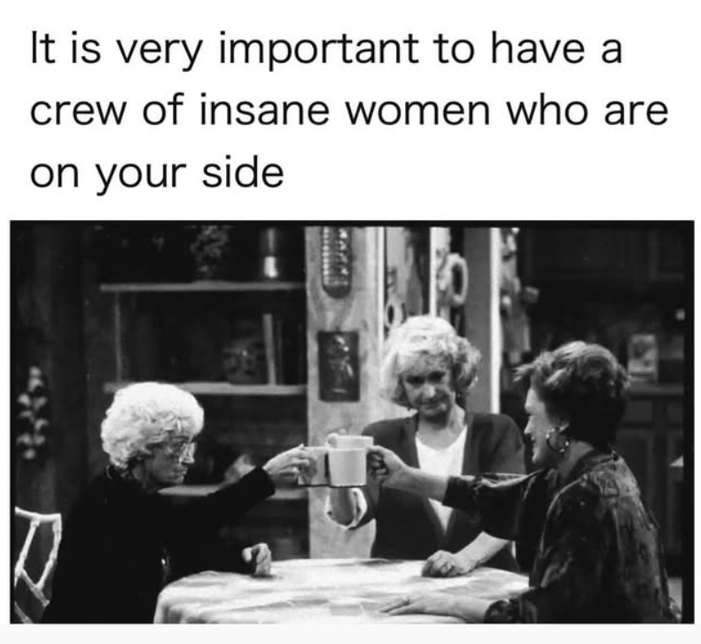 It is very important to have a crew of insane women who are on your side R
