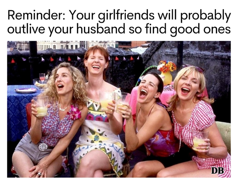 Reminder: Your girlfriends will probably outlive your husband so find good ones AZ DB