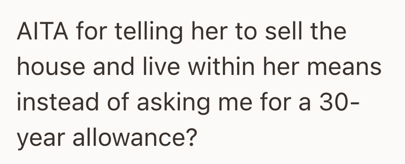 AITA for telling her to sell the house and live within her means instead of asking me for a 30- year allowance?
