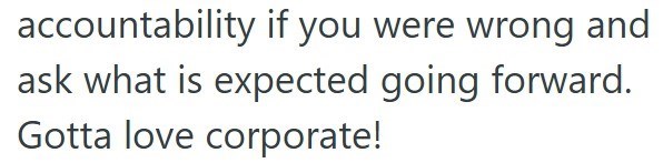 accountability if you were wrong and ask what is expected going forward. Gotta love corporate!