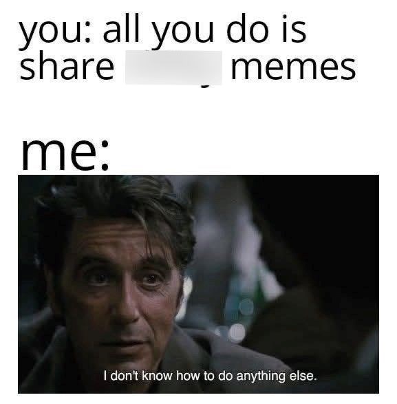 you: all you do is share me: memes I don't know how to do anything else.