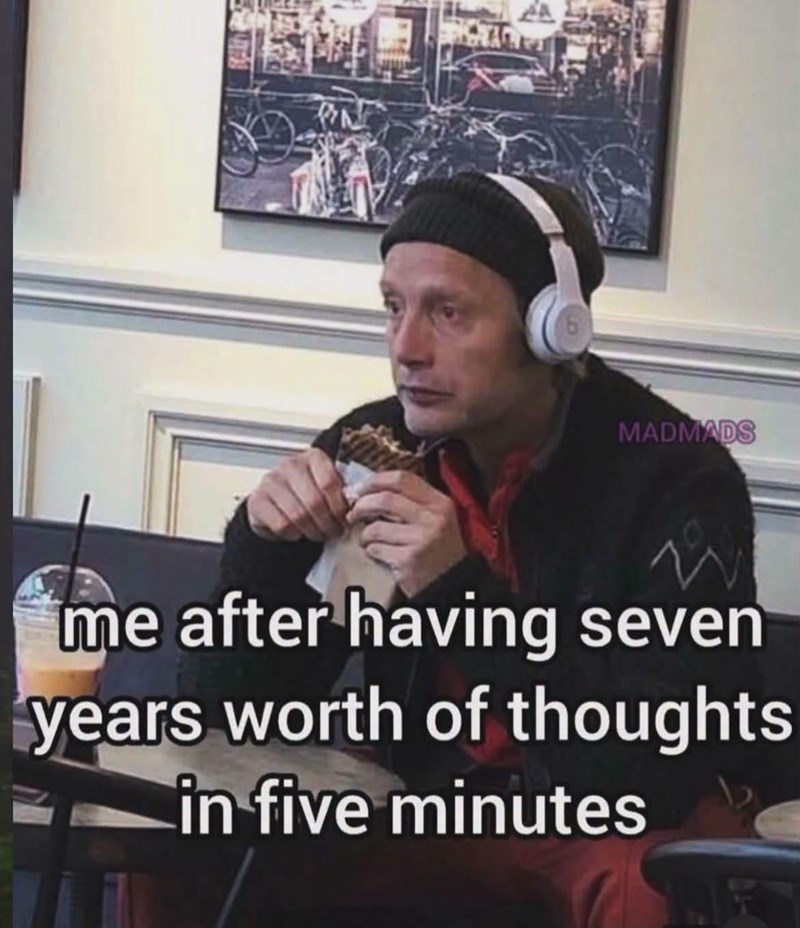 MADMADS me after having seven years worth of thoughts in five minutes