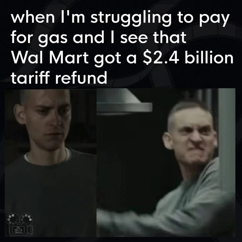 when I'm struggling to pay for gas and I see that Wal Mart got a $2.4 billion tariff refund IRL Movie Menes