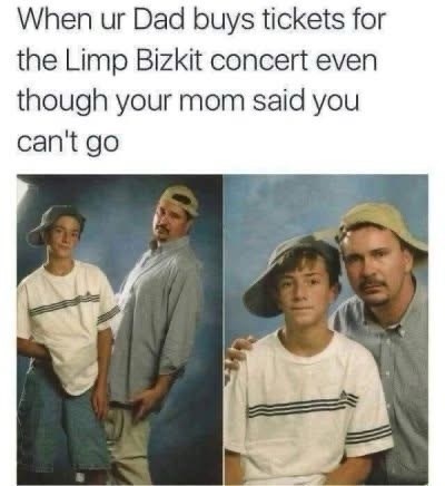 When ur Dad buys tickets for the Limp Bizkit concert even though your mom said you can't go