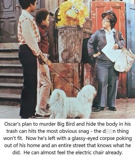 US Oscar's plan to murder Big Bird and hide the body in his trash can hits the most obvious snag - the d n thing won't fit. Now he's left with a glassy-eyed corpse poking out of his home and an entire street that knows what he did. He can almost feel the electric chair already.