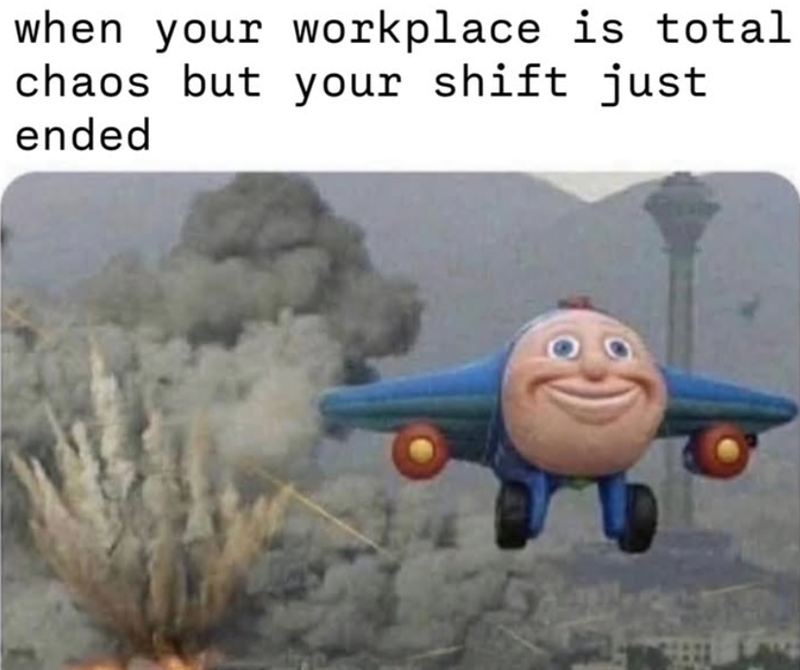 when your workplace is total chaos but your shift just ended