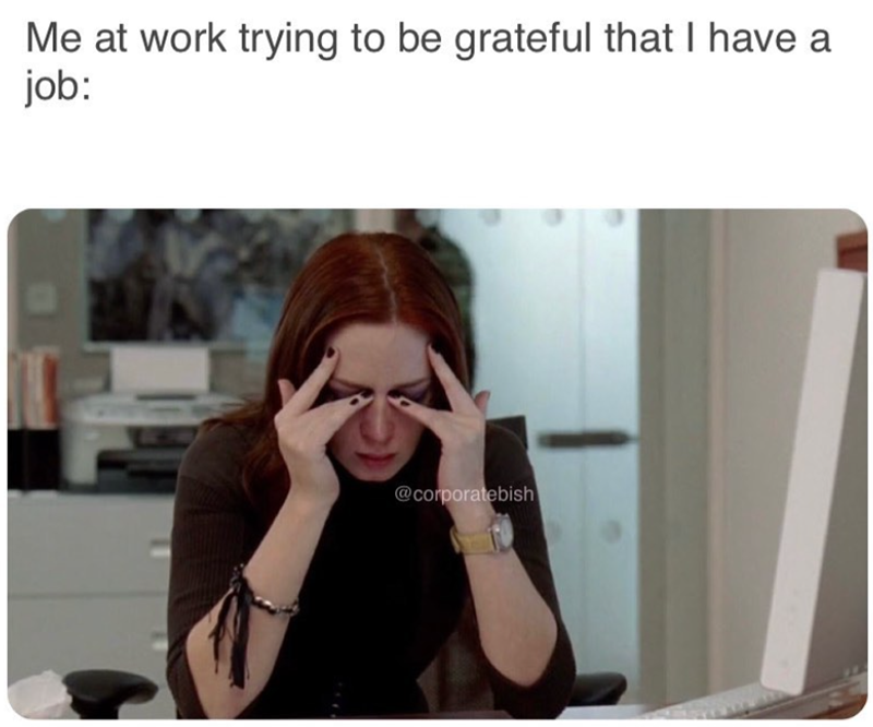 Me at work trying to be grateful that I have a job: @corporatebish