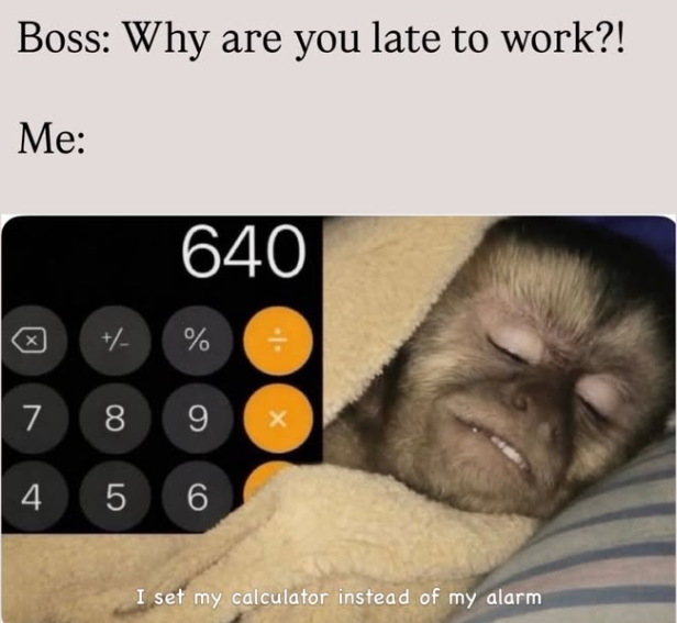 Boss: Why are you late to work?! Me: 640 +/- % 7 8 9 4 5 6 I set my calculator instead of my alarm