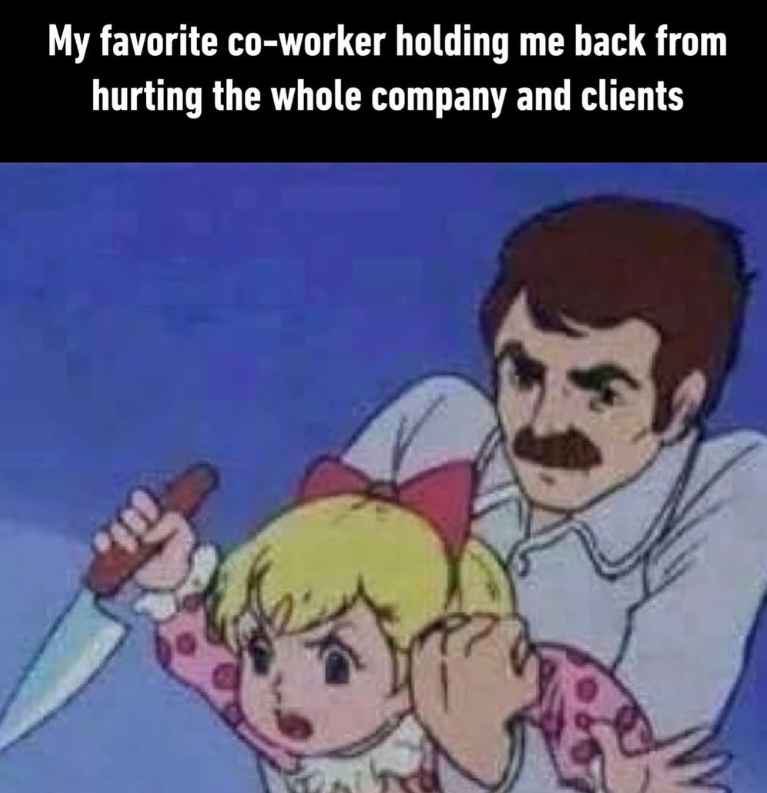 My favorite co-worker holding me back from hurting the whole company and clients