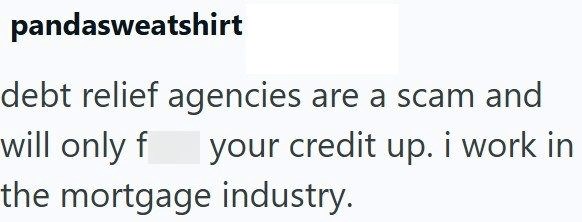 pandasweatshirt debt relief agencies are a scam and will only f your credit up. i work in the mortgage industry.