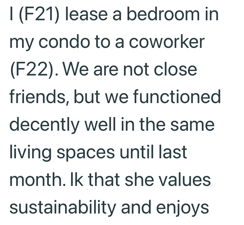 I (F21) lease a bedroom in my condo to a coworker (F22). We are not close friends, but we functioned decently well in the same living spaces until last month. Ik that she values sustainability and enjoys