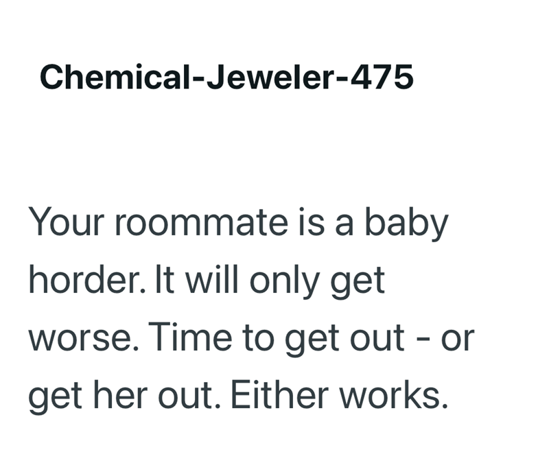 Chemical-Jeweler-475 Your roommate is a baby horder. It will only get worse. Time to get out - or get her out. Either works.