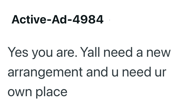 Active-Ad-4984 Yes you are. Yall need a new arrangement and u need ur own place