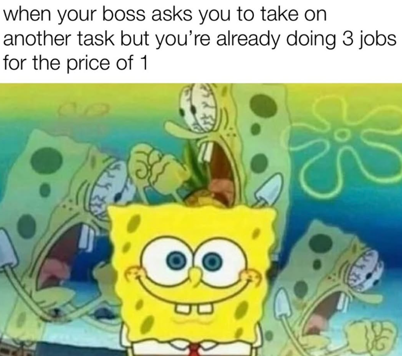 when your boss asks you to take on another task but you're already doing 3 jobs for the price of 1