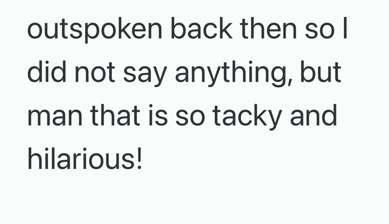 outspoken back then so I did not say anything, but man that is so tacky and hilarious!