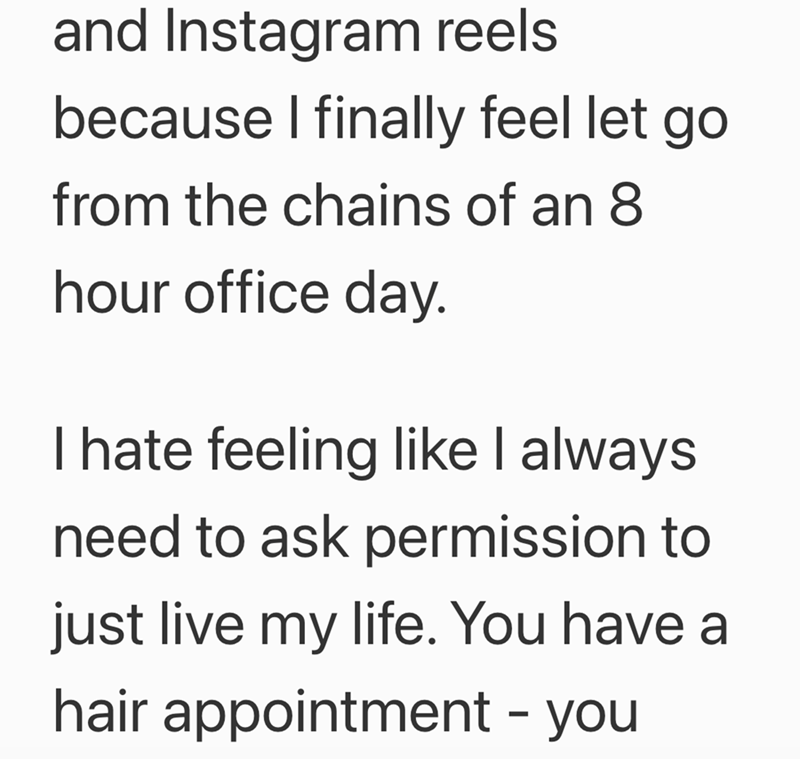 and Instagram reels because I finally feel let go from the chains of an 8 hour office day. I hate feeling like I always need to ask permission to just live my life. You have a hair appointment - you