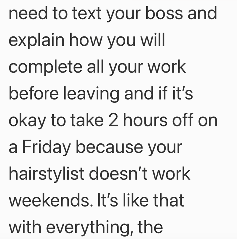 need to text your boss and explain how you will complete all your work before leaving and if it's okay to take 2 hours off on a Friday because your hairstylist doesn't work weekends. It's like that with everything, the