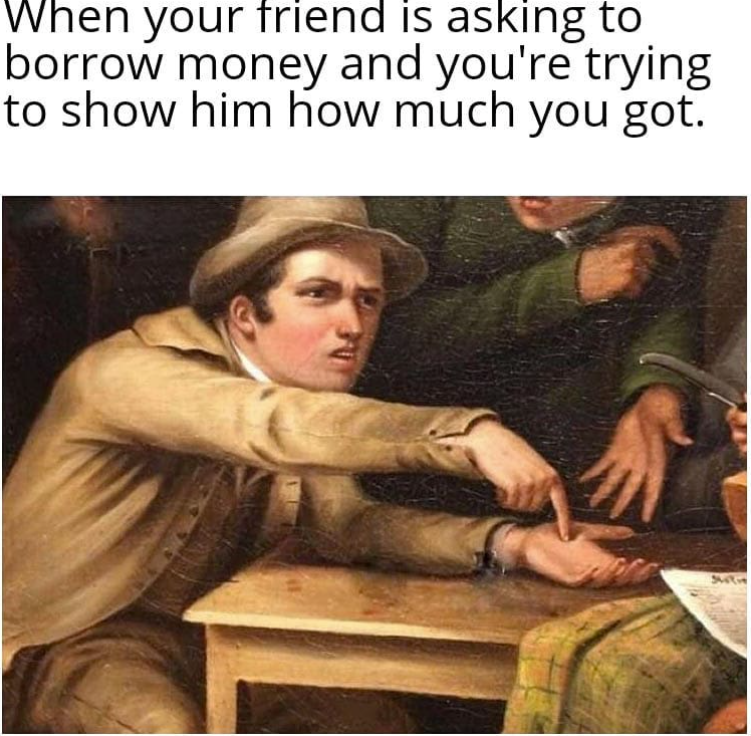 When your friend is asking to borrow money and you're trying to show him how much you got.