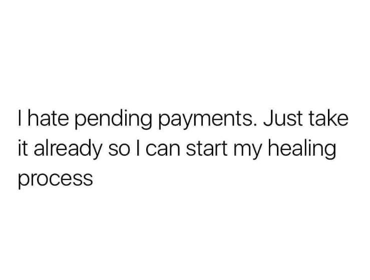 I hate pending payments. Just take it already so I can start my healing process