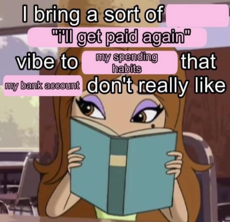 I bring a sort of "I'll get paid again" vibe to my spending that my bank account don't really like Fur