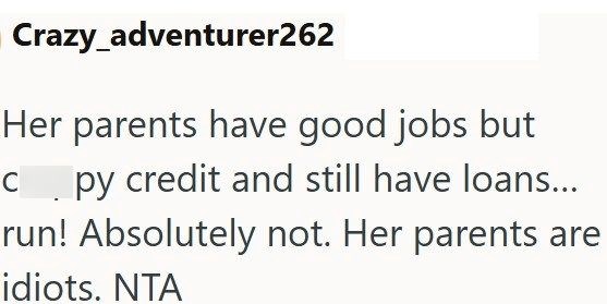 Crazy_adventurer262 Her parents have good jobs but C py credit and still have loans... run! Absolutely not. Her parents are idiots. NTA