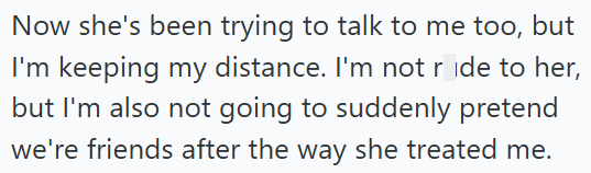 Now she's been trying to talk to me too, but I'm keeping my distance. I'm not ride to her, but I'm also not going to suddenly pretend we're friends after the way she treated me.