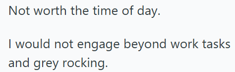 Not worth the time of day. I would not engage beyond work tasks and grey rocking.