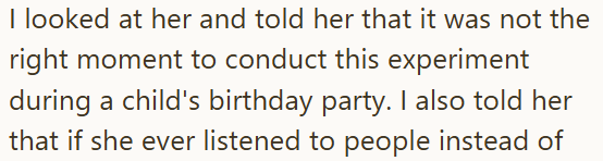 I looked at her and told her that it was not the right moment to conduct this experiment during a child's birthday party. I also told her that if she ever listened to people instead of