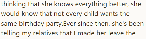 thinking that she knows everything better, she would know that not every child wants the same birthday party. Ever since then, she's been telling my relatives that I made her leave the
