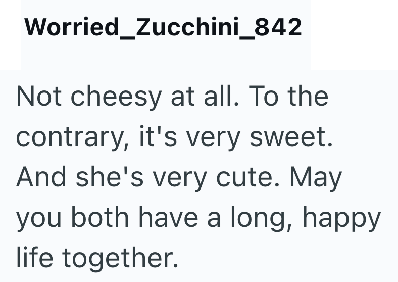 Worried Zucchini_842 Not cheesy at all. To the contrary, it's very sweet. And she's very cute. May you both have a long, happy life together.