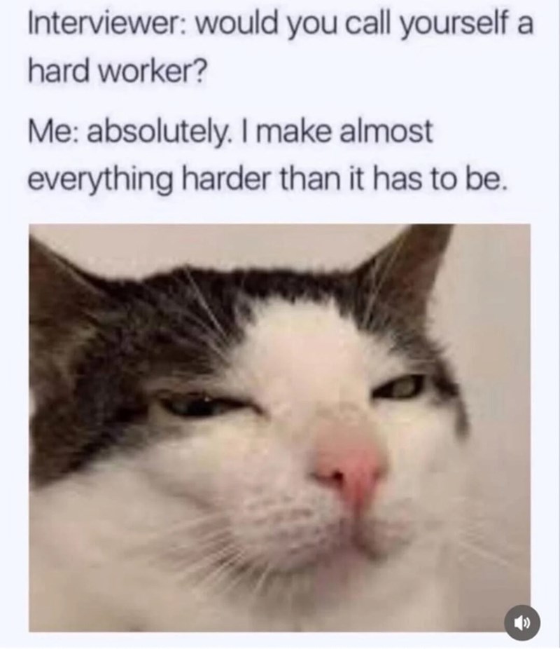 Interviewer: would you call yourself a hard worker? Me: absolutely. I make almost everything harder than it has to be.
