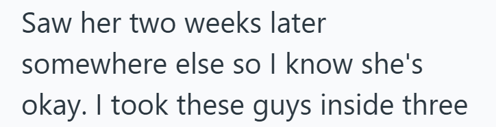 Saw her two weeks later somewhere else so I know she's okay. I took these guys inside three
