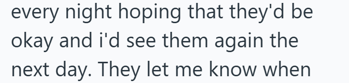 every night hoping that they'd be okay and i'd see them again the next day. They let me know when