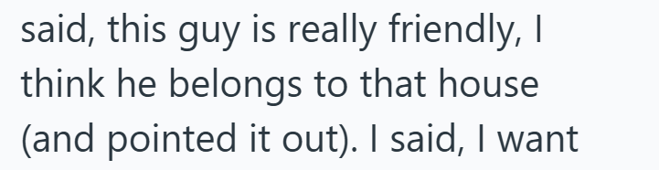 said, this guy is really friendly, I think he belongs to that house (and pointed it out). I said, I want