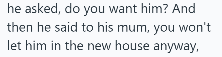 he asked, do you want him? And then he said to his mum, you won't let him in the new house anyway,