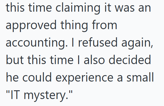 this time claiming it was an approved thing from accounting. I refused again, but this time I also decided he could experience a small "IT mystery."
