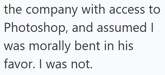 the company with access to Photoshop, and assumed I was morally bent in his favor. I was not.